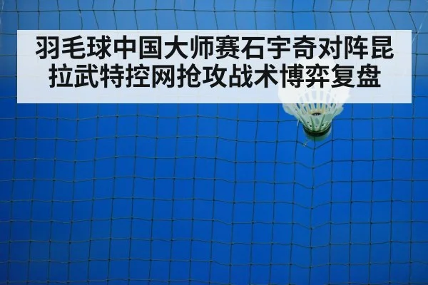 羽毛球中国大师赛石宇奇对阵昆拉武特控网抢攻战术博弈复盘