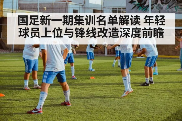 国足新一期集训名单解读 年轻球员上位与锋线改造深度前瞻