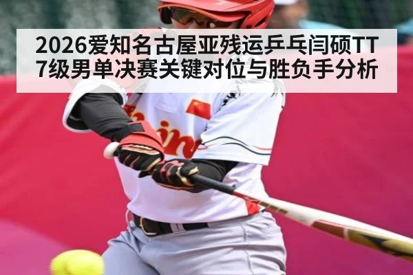 2026爱知名古屋亚残运乒乓闫硕TT7级男单决赛关键对位与胜负手分析