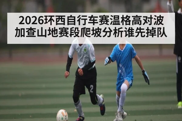 2026环西自行车赛温格高对波加查山地赛段爬坡分析谁先掉队