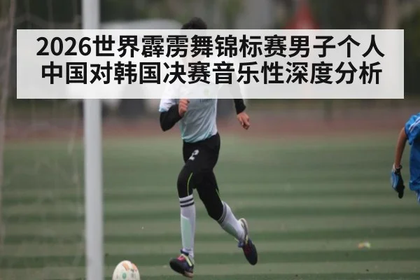 2026世界霹雳舞锦标赛男子个人中国对韩国决赛音乐性深度分析