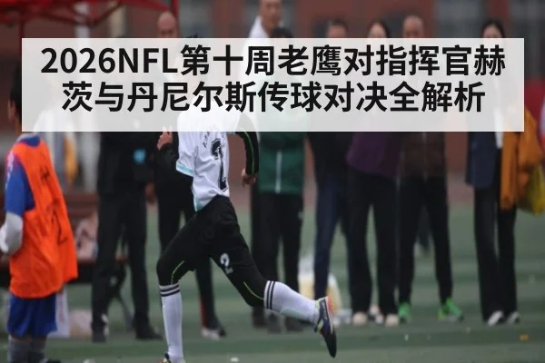 2026NFL第十周老鹰对指挥官赫茨与丹尼尔斯传球对决全解析