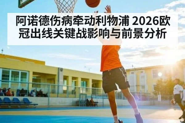 阿诺德伤病牵动利物浦 2026欧冠出线关键战影响与前景分析
